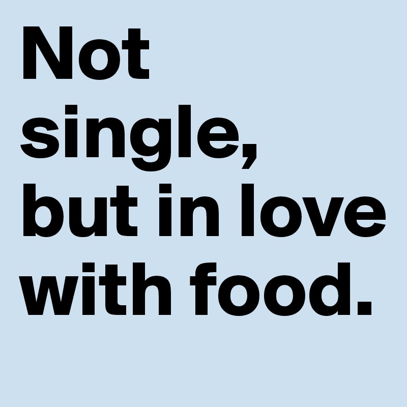 Not single, but in love with food.