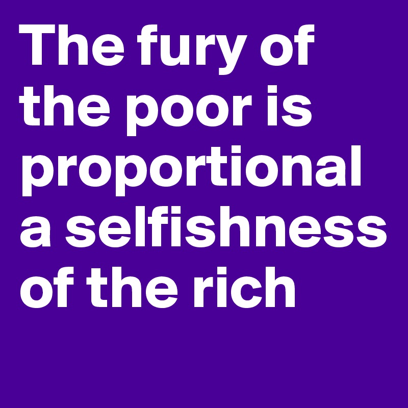 The fury of the poor is proportional a selfishness of the rich