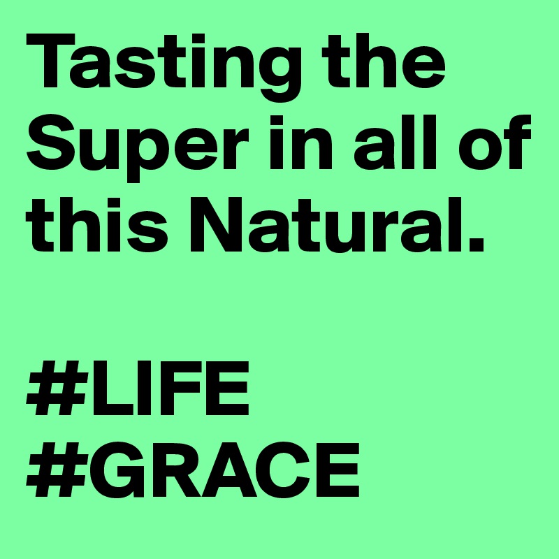 Tasting the Super in all of this Natural.

#LIFE #GRACE