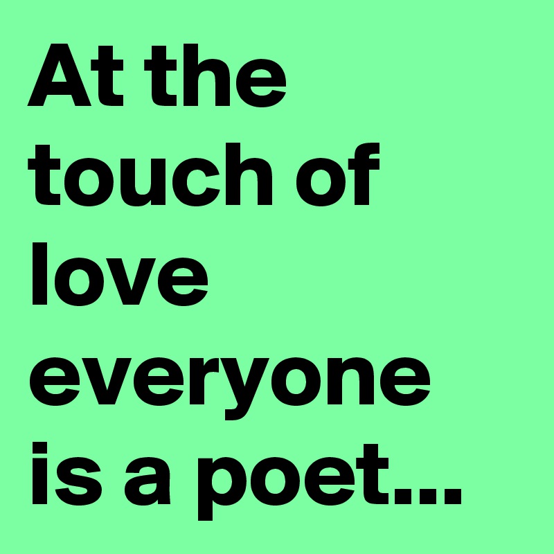 At the touch of love everyone is a poet...