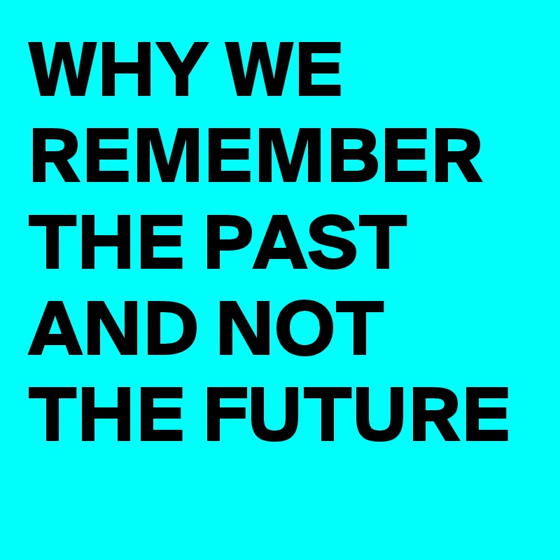 WHY WE REMEMBER THE PAST AND NOT THE FUTURE