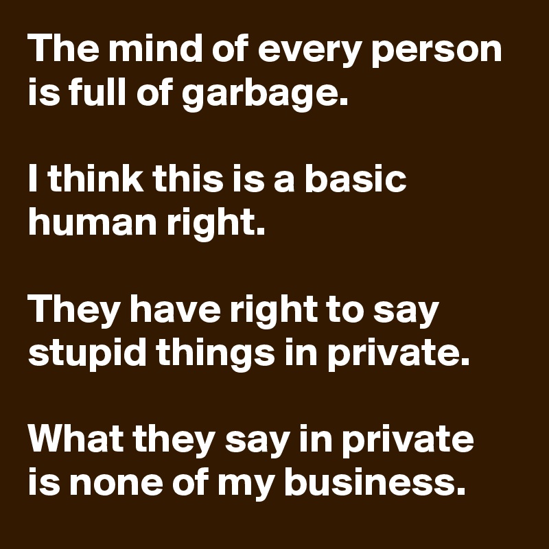 The mind of every person is full of garbage.

I think this is a basic human right.

They have right to say stupid things in private.

What they say in private is none of my business.