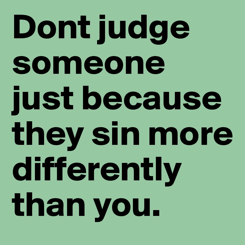 Dont judge  someone just because they sin more differently than you.