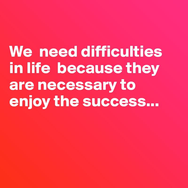 

We  need difficulties  in life  because they are necessary to enjoy the success...



