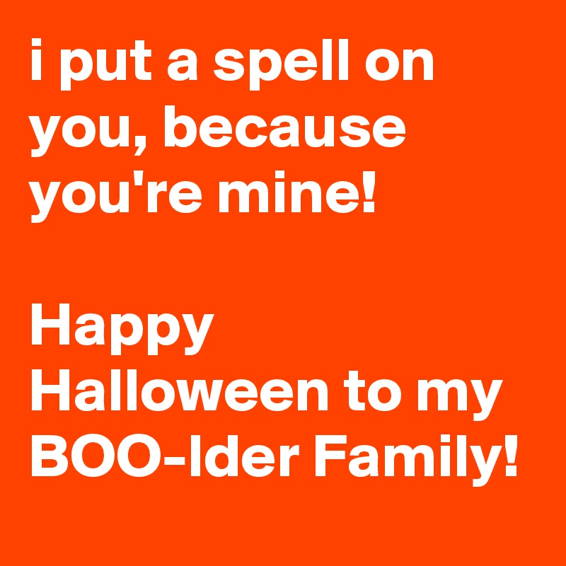 i put a spell on you, because you're mine!

Happy Halloween to my
BOO-lder Family!