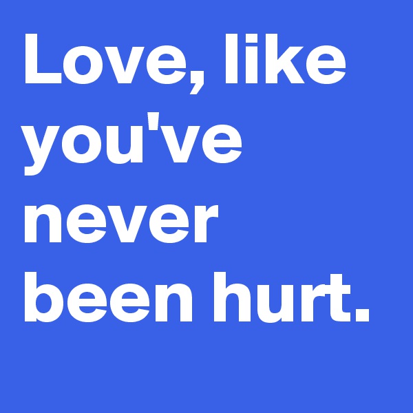 Love, like you've never been hurt.