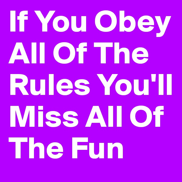 If You Obey All Of The Rules You'll Miss All Of The Fun