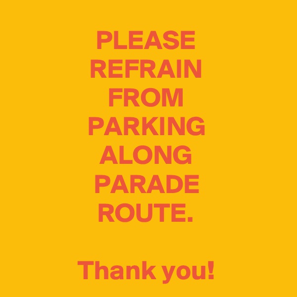 PLEASE
REFRAIN
FROM
PARKING
ALONG
PARADE
ROUTE.

Thank you!