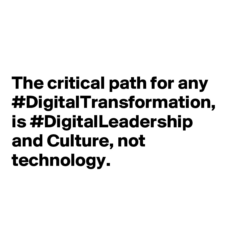 The critical path for any #DigitalTransformation, is #DigitalLeadership and Culture, not technology. 