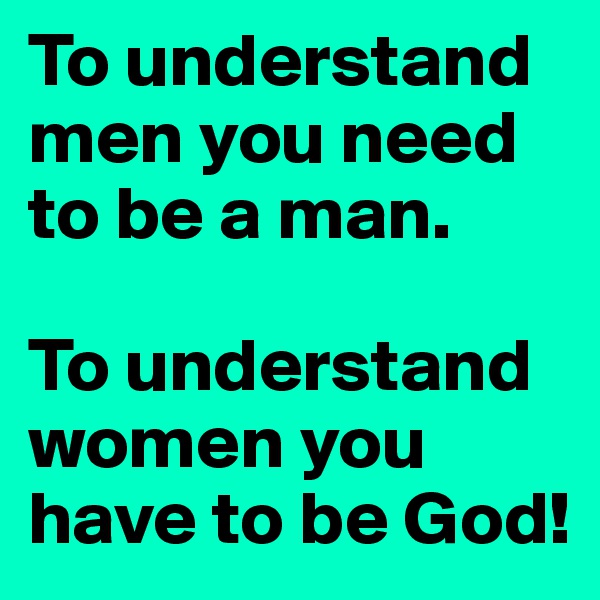 To understand men you need to be a man.

To understand women you have to be God!