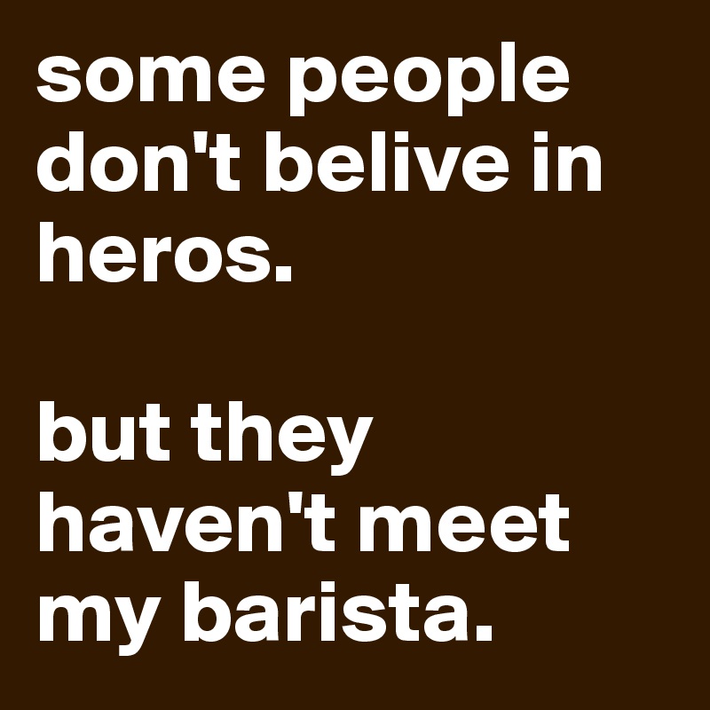 some people don't belive in heros. 

but they haven't meet my barista. 