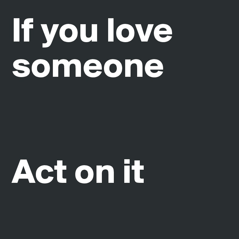 If you love someone 


Act on it
