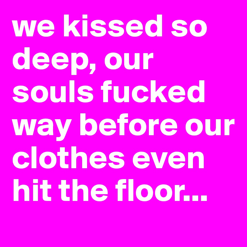 we kissed so deep, our souls fucked way before our clothes even hit the floor...