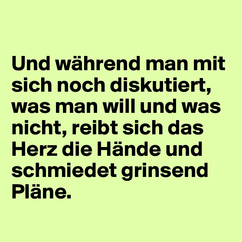 

Und während man mit sich noch diskutiert, was man will und was nicht, reibt sich das Herz die Hände und schmiedet grinsend Pläne.
