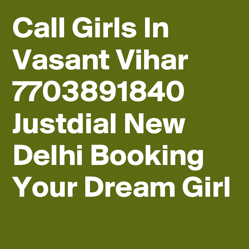 Call Girls In Vasant Vihar 7703891840 Justdial New Delhi Booking Your Dream Girl
