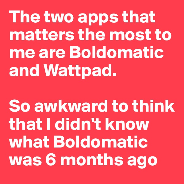 The two apps that matters the most to me are Boldomatic and Wattpad.

So awkward to think that I didn't know what Boldomatic was 6 months ago