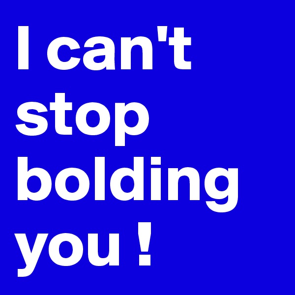 I can't stop bolding you !