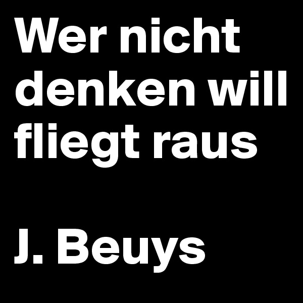 Wer nicht denken will fliegt raus

J. Beuys
