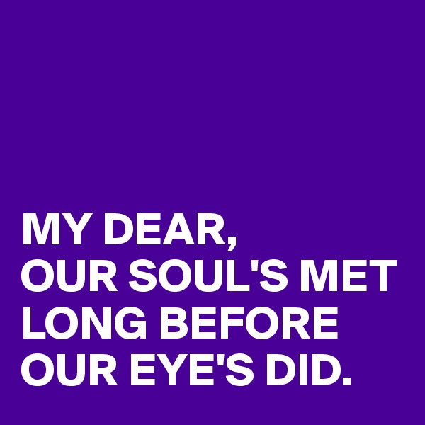 



MY DEAR,
OUR SOUL'S MET LONG BEFORE OUR EYE'S DID.