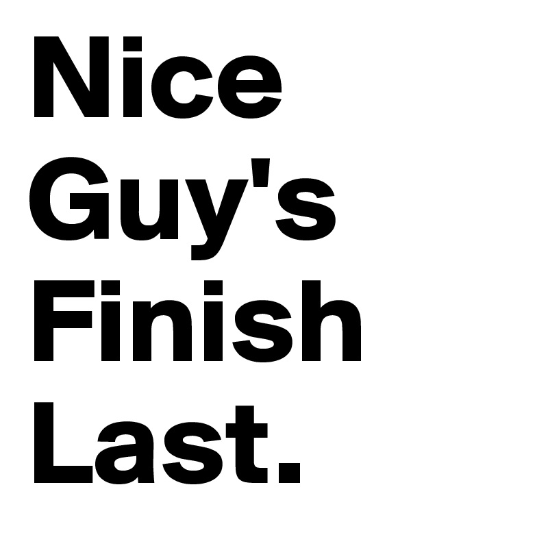 Nice Guy's Finish 
Last.