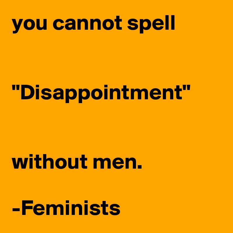 you cannot spell


"Disappointment"


without men.

-Feminists