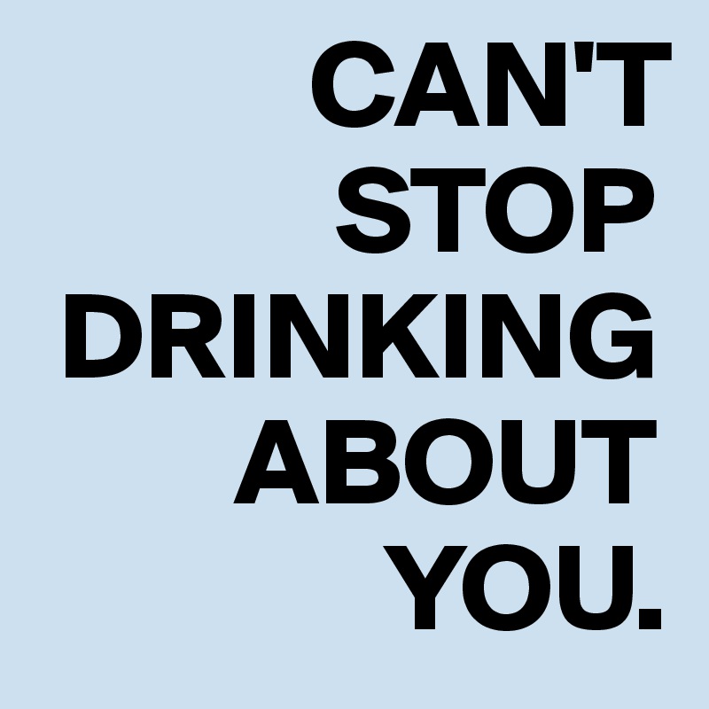            CAN'T 
            STOP 
 DRINKING 
        ABOUT 
              YOU.