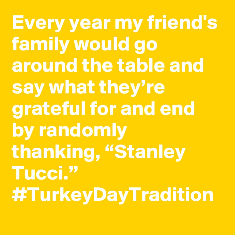 Every year my friend's family would go around the table and say what they’re grateful for and end by randomly thanking, “Stanley Tucci.” #TurkeyDayTradition