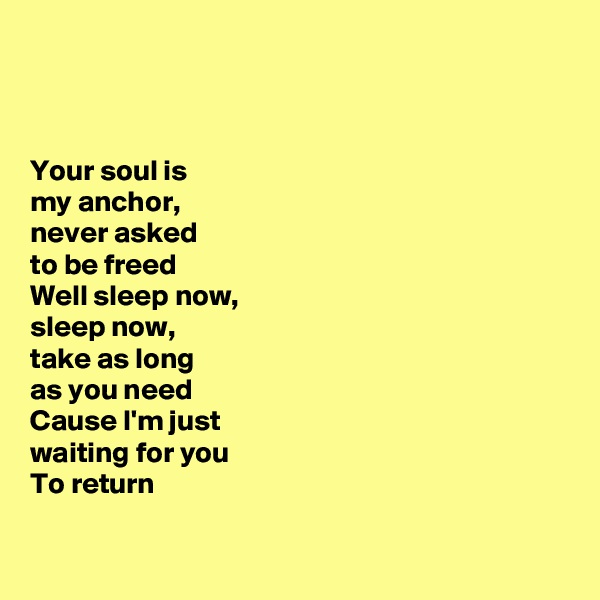 



Your soul is 
my anchor, 
never asked 
to be freed 
Well sleep now, 
sleep now, 
take as long 
as you need 
Cause I'm just 
waiting for you  
To return

