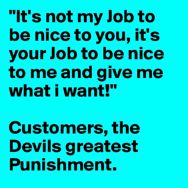 "It's not my Job to be nice to you, it's your Job to be nice to me and give me what i want!"

Customers, the Devils greatest Punishment.