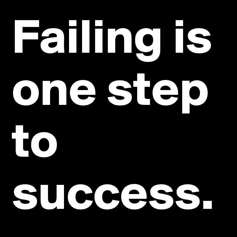 Failing is one step to success.