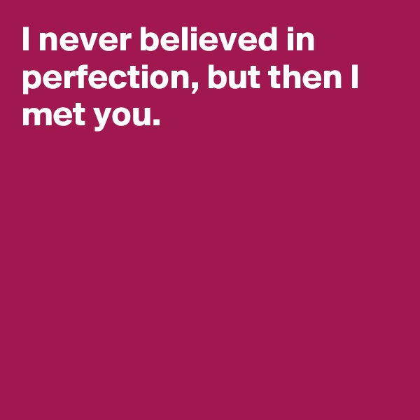 I never believed in perfection, but then I met you. 







