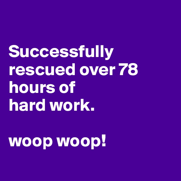 

Successfully rescued over 78 hours of 
hard work.

woop woop!
