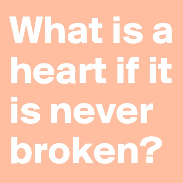 What is a heart if it is never broken? 