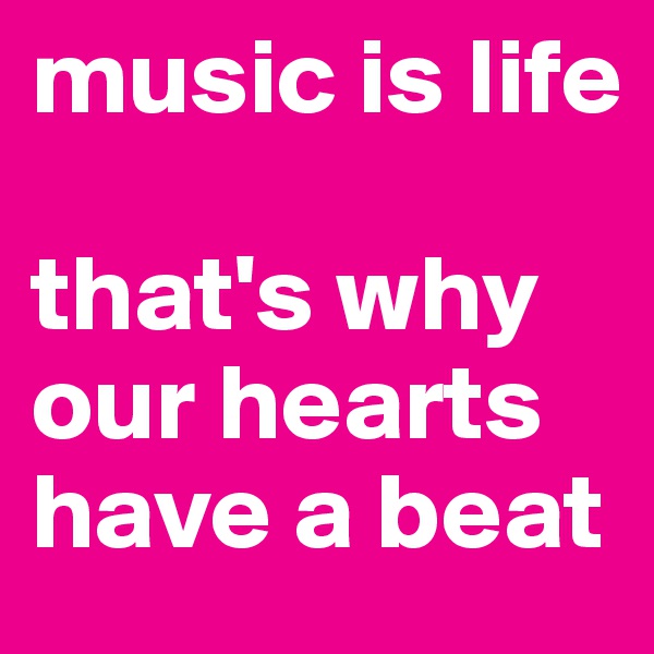music is life

that's why our hearts have a beat