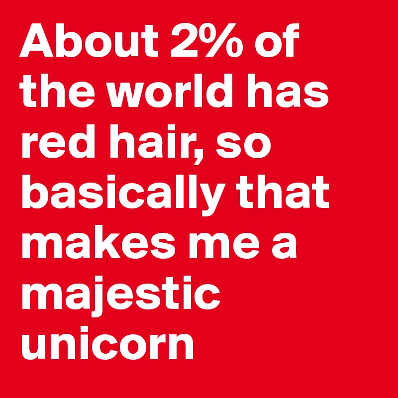 About 2% of the world has red hair, so basically that makes me a majestic unicorn