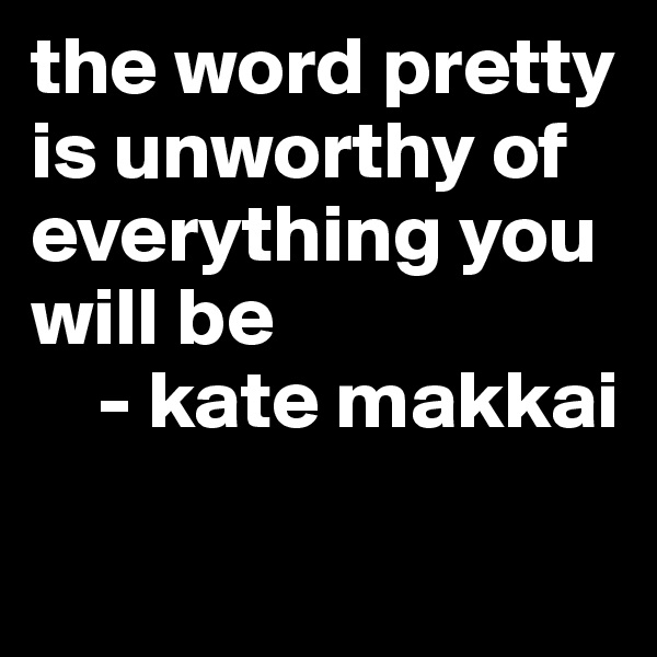 the word pretty is unworthy of everything you will be
    - kate makkai

