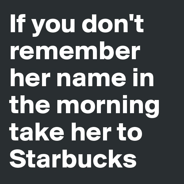 If you don't remember her name in the morning take her to Starbucks