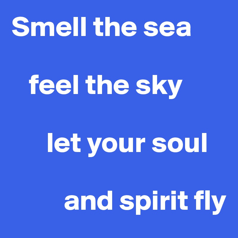 Smell the sea

   feel the sky

      let your soul

         and spirit fly