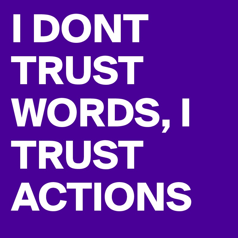 I DONT TRUST WORDS, I TRUST ACTIONS
