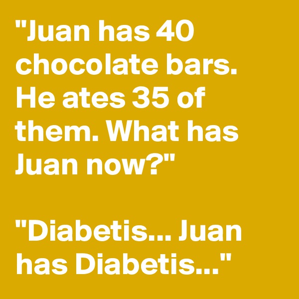 "Juan has 40 chocolate bars. He ates 35 of them. What has Juan now?"

"Diabetis... Juan has Diabetis..."