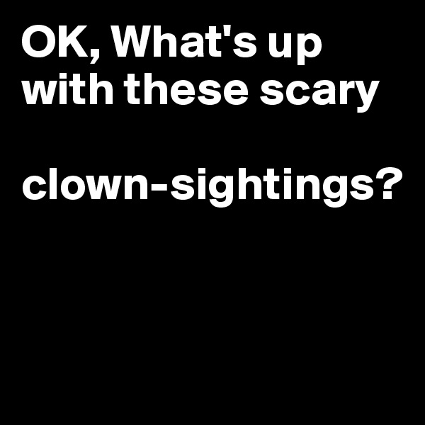 OK, What's up with these scary

clown-sightings?



