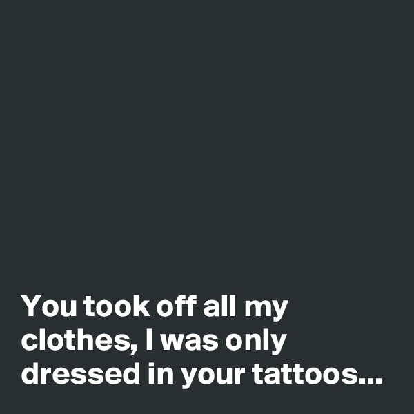 







You took off all my clothes, I was only dressed in your tattoos...