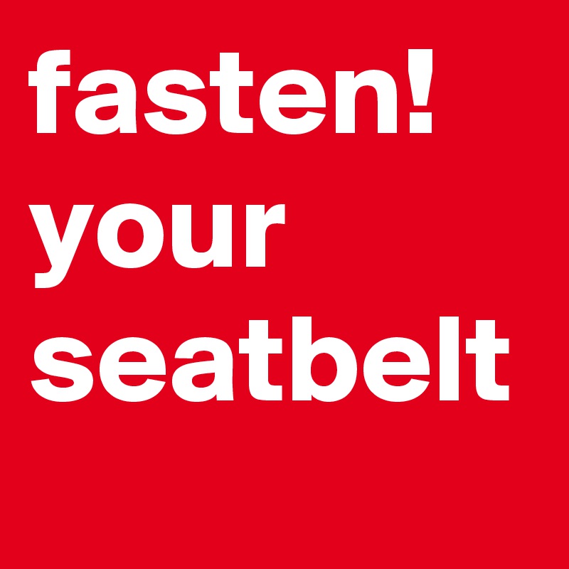fasten!
your seatbelt