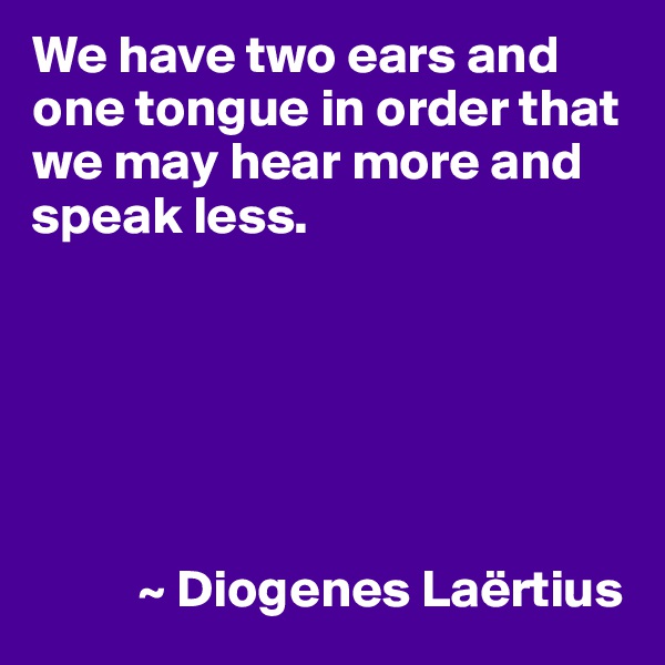 We have two ears and one tongue in order that we may hear more and speak less.






          ~ Diogenes Laërtius