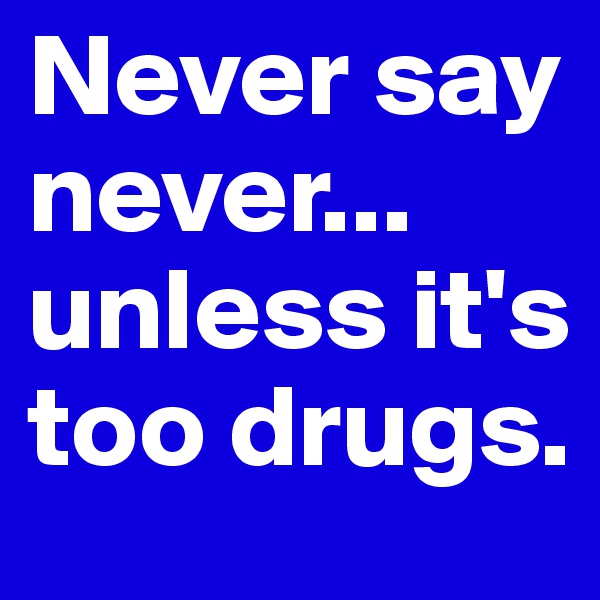 Never say never... unless it's too drugs.