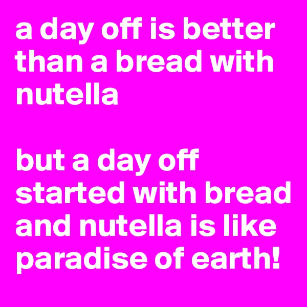 a day off is better than a bread with nutella

but a day off started with bread and nutella is like paradise of earth!