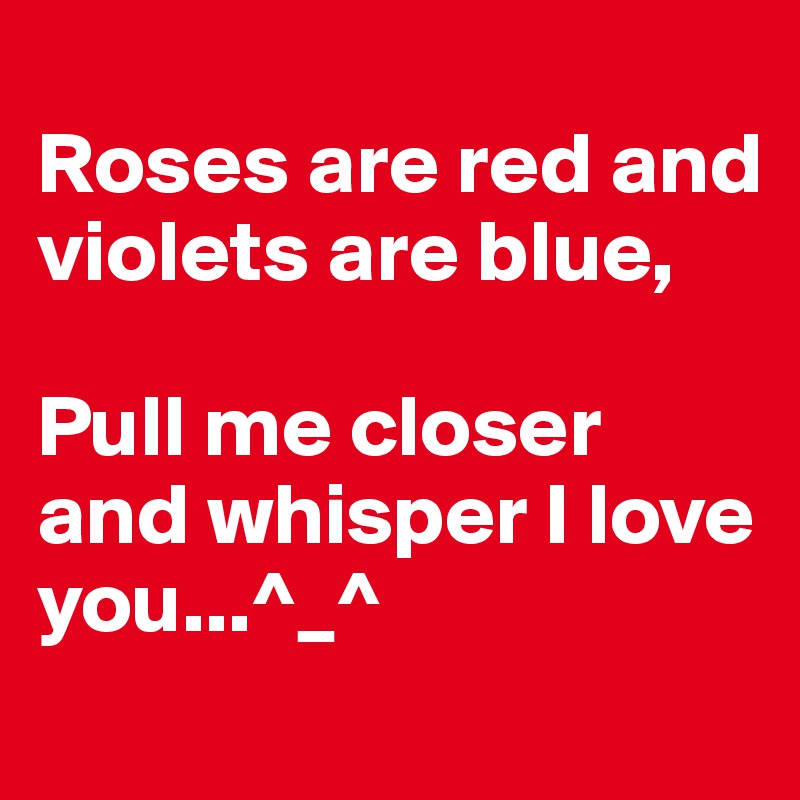 
Roses are red and
violets are blue,

Pull me closer and whisper I love you...^_^
