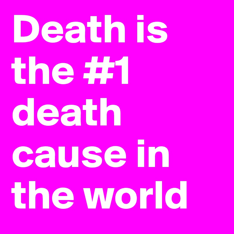 Death is the #1 death cause in the world