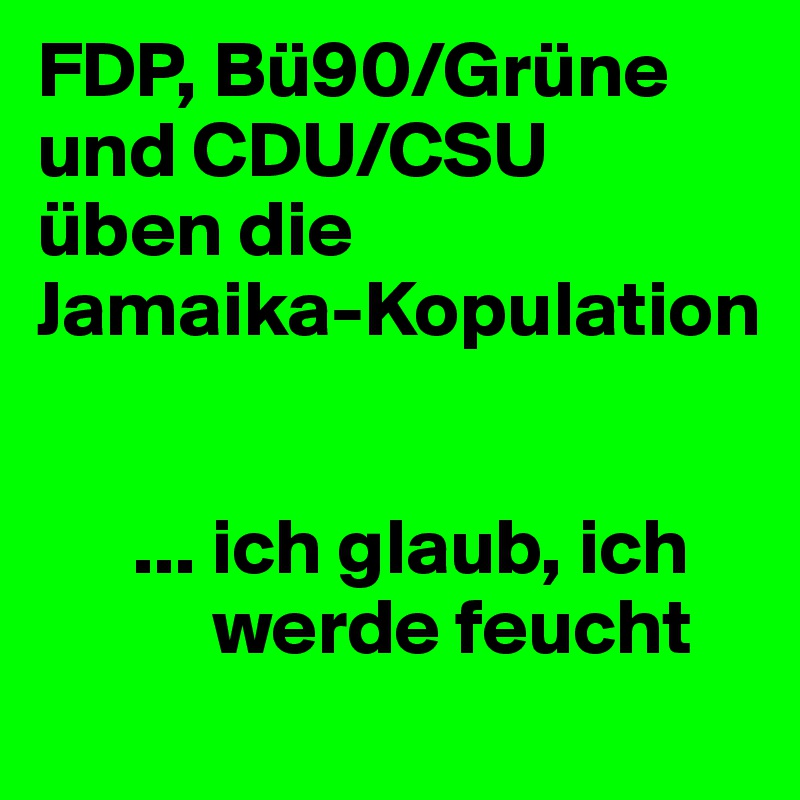 FDP, Bü90/Grüne und CDU/CSU
üben die 
Jamaika-Kopulation 


      ... ich glaub, ich 
           werde feucht