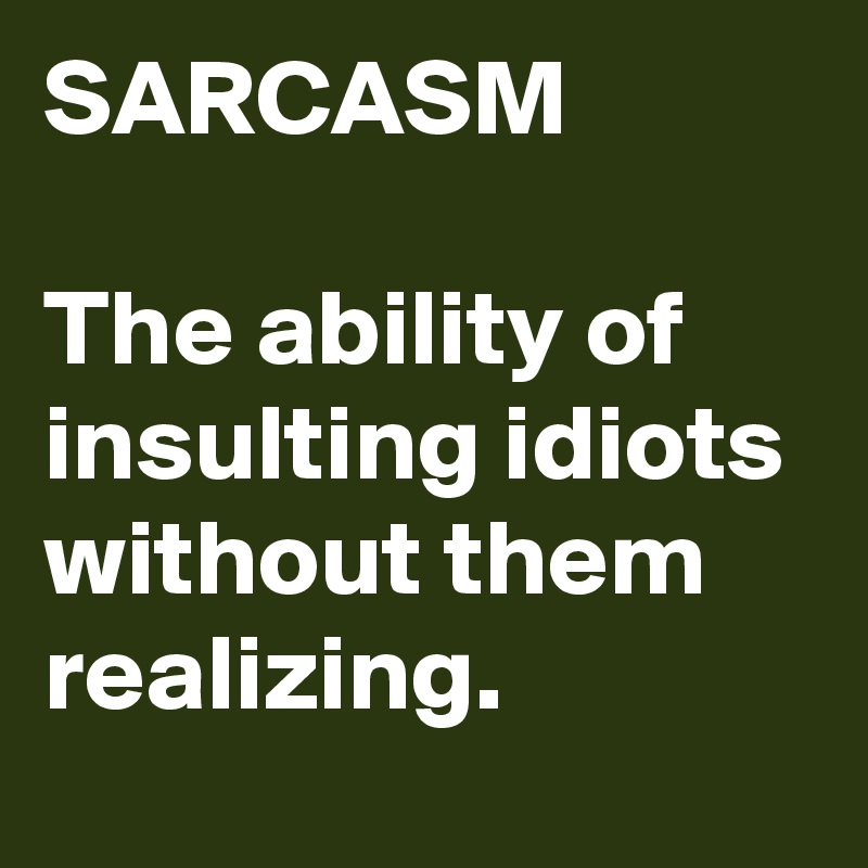 SARCASM

The ability of insulting idiots without them realizing.